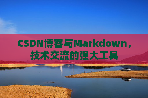 CSDN博客与Markdown，技术交流的强大工具
